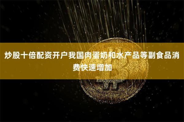 炒股十倍配资开户我国肉蛋奶和水产品等副食品消费快速增加