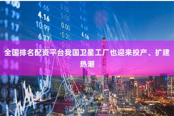 全国排名配资平台我国卫星工厂也迎来投产、扩建热潮