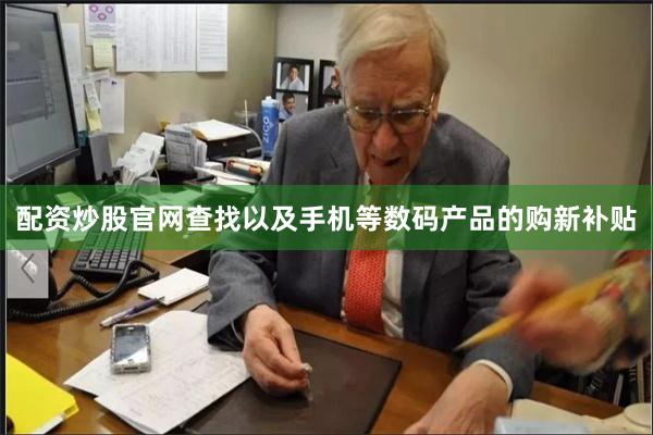配资炒股官网查找以及手机等数码产品的购新补贴