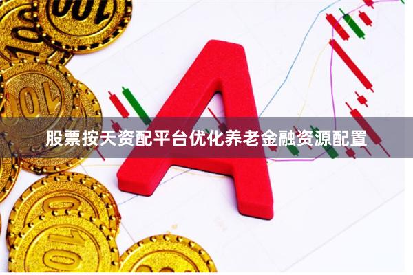 股票按天资配平台优化养老金融资源配置