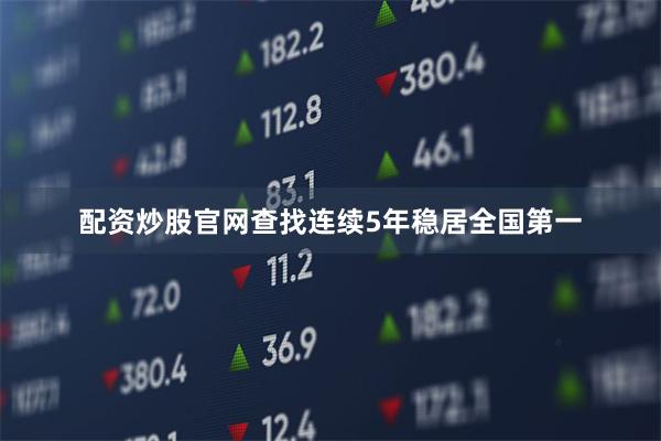 配资炒股官网查找连续5年稳居全国第一