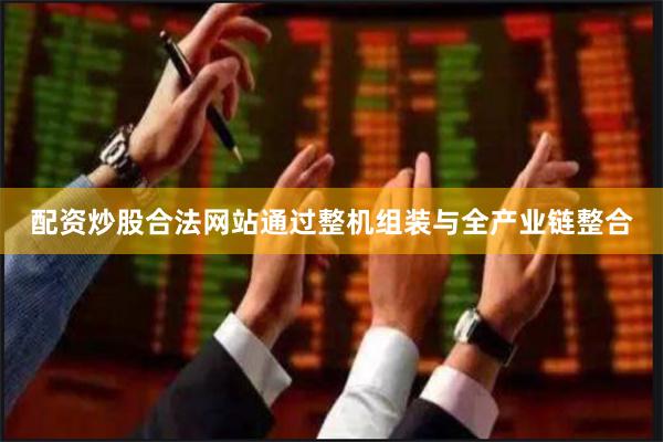 配资炒股合法网站通过整机组装与全产业链整合