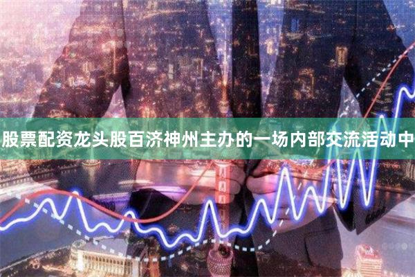 股票配资龙头股百济神州主办的一场内部交流活动中