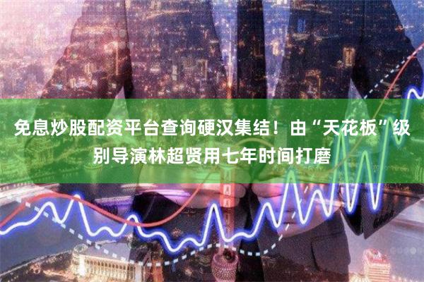 免息炒股配资平台查询硬汉集结！由“天花板”级别导演林超贤用七年时间打磨