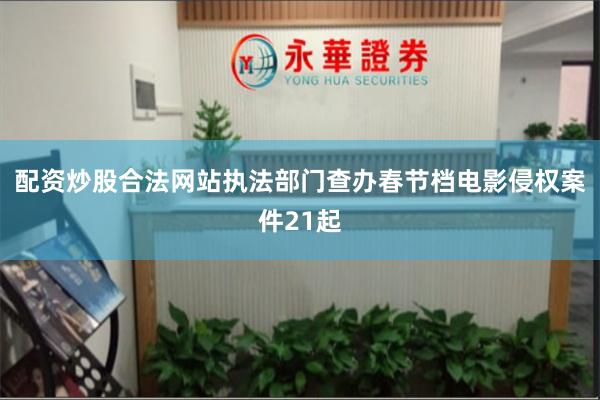 配资炒股合法网站执法部门查办春节档电影侵权案件21起