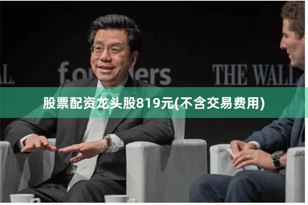 股票配资龙头股819元(不含交易费用)