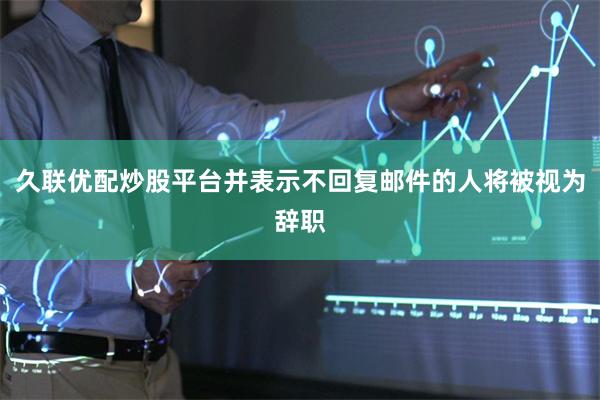 久联优配炒股平台并表示不回复邮件的人将被视为辞职