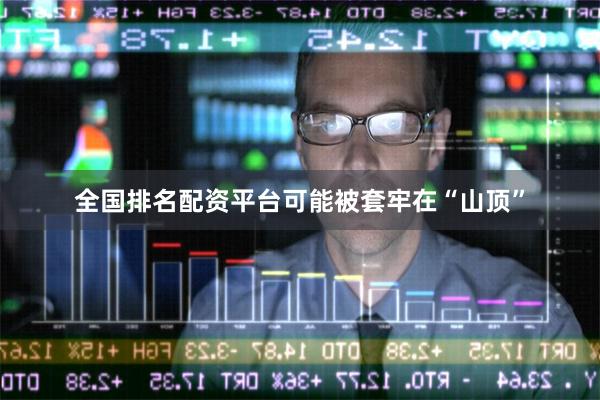全国排名配资平台可能被套牢在“山顶”
