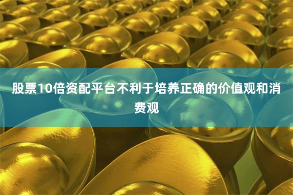 股票10倍资配平台不利于培养正确的价值观和消费观