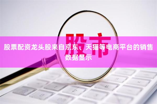 股票配资龙头股来自京东、天猫等电商平台的销售数据显示