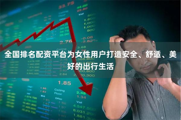 全国排名配资平台为女性用户打造安全、舒适、美好的出行生活