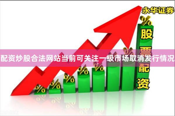 配资炒股合法网站当前可关注一级市场取消发行情况