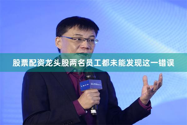 股票配资龙头股两名员工都未能发现这一错误