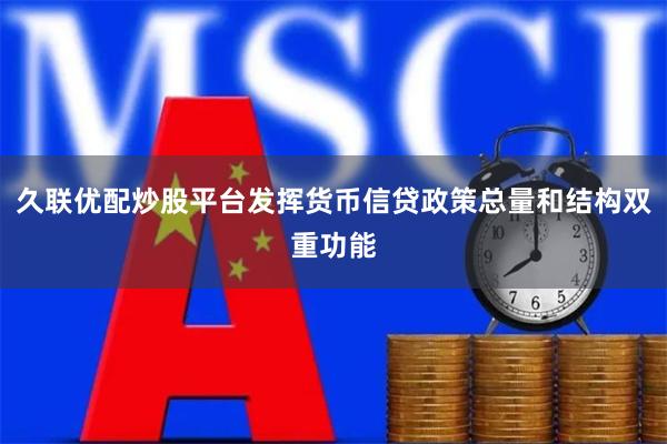 久联优配炒股平台发挥货币信贷政策总量和结构双重功能