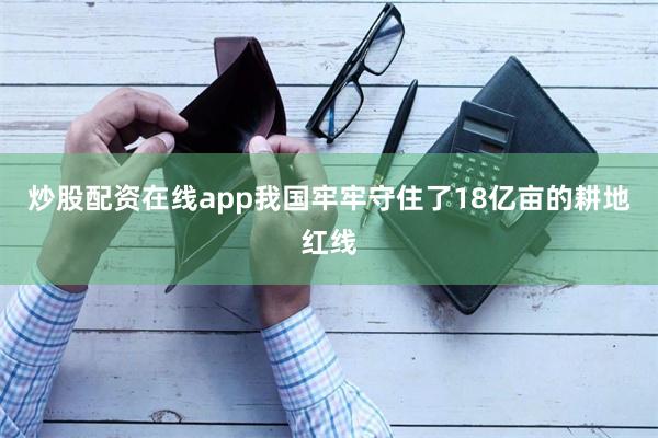 炒股配资在线app我国牢牢守住了18亿亩的耕地红线