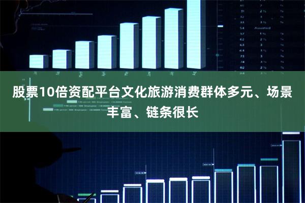 股票10倍资配平台文化旅游消费群体多元、场景丰富、链条很长