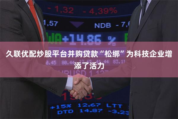 久联优配炒股平台并购贷款“松绑”为科技企业增添了活力