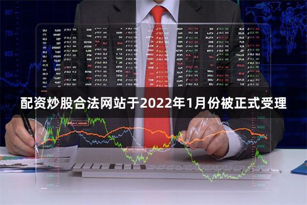 配资炒股合法网站于2022年1月份被正式受理