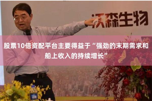 股票10倍资配平台主要得益于“强劲的末期需求和船上收入的持续增长”