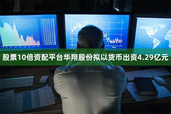股票10倍资配平台华翔股份拟以货币出资4.29亿元