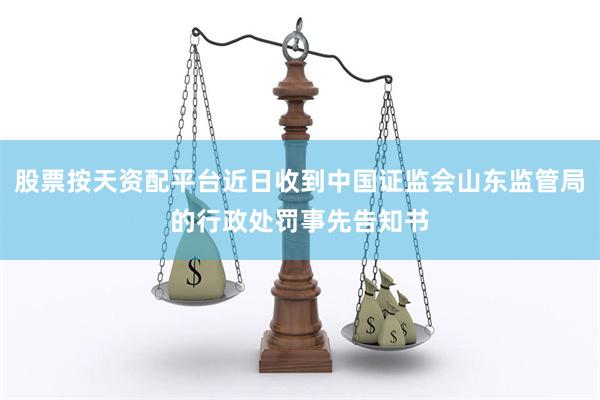 股票按天资配平台近日收到中国证监会山东监管局的行政处罚事先告知书