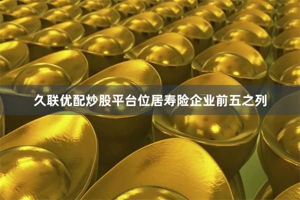 久联优配炒股平台位居寿险企业前五之列