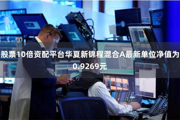 股票10倍资配平台华夏新锦程混合A最新单位净值为0.9269元