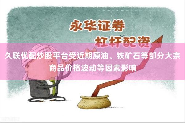 久联优配炒股平台受近期原油、铁矿石等部分大宗商品价格波动等因素影响