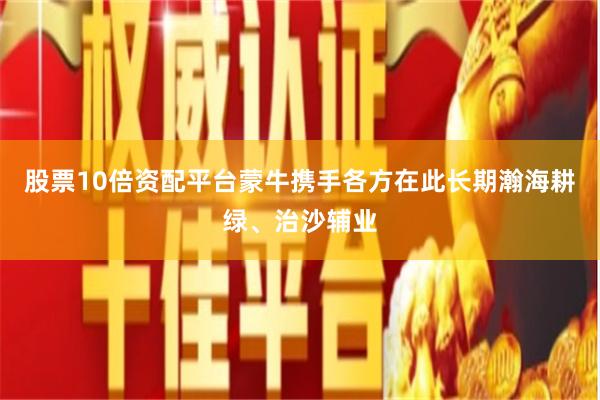 股票10倍资配平台蒙牛携手各方在此长期瀚海耕绿、治沙辅业