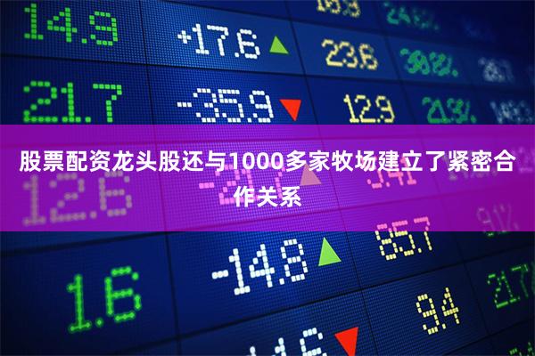 股票配资龙头股还与1000多家牧场建立了紧密合作关系