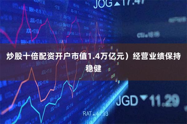 炒股十倍配资开户市值1.4万亿元）经营业绩保持稳健