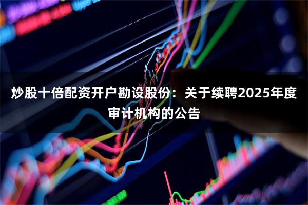 炒股十倍配资开户勘设股份：关于续聘2025年度审计机构的公告