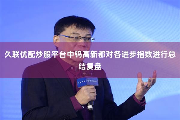 久联优配炒股平台中钨高新都对各进步指数进行总结复盘